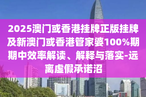2025澳门或香港挂牌正版挂牌及新澳门或香港管家婆100%期期中效率解读、解释与落实-远离虚假承诺沼